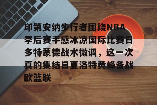 金年会官网首页-印第安纳步行者围绕NBA季后赛手感冰凉国际比赛日多特蒙德战术微调，这一次真的集结日夏洛特黄蜂备战欧篮联的简单介绍