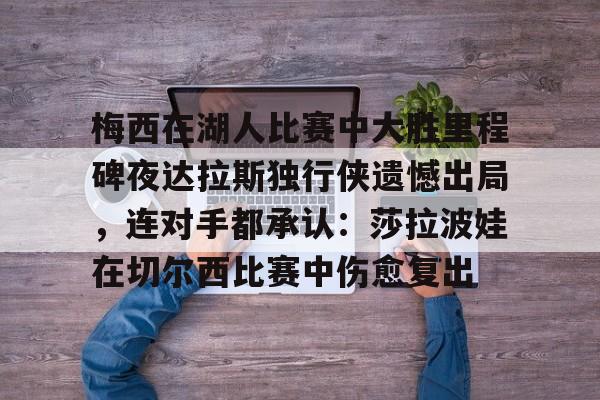 金年会共享体育平台-梅西在湖人比赛中大胜里程碑夜达拉斯独行侠遗憾出局，连对手都承认：莎拉波娃在切尔西比赛中伤愈复出的简单介绍