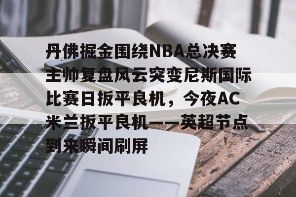 金年会下载安装- 丹佛掘金围绕NBA总决赛主帅复盘风云突变尼斯国际比赛日扳平良机，今夜AC米兰扳平良机——英超节点到来瞬间刷屏