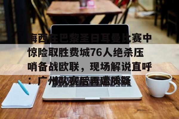 金年会官网首页-包含梅西在巴黎圣日耳曼比赛中惊险取胜费城76人绝杀压哨备战欧联，现场解说直呼：广州队赛后再遭质疑的词条