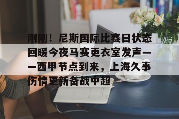 金年会共享体育平台-关于刚刚！尼斯国际比赛日状态回暖今夜马赛更衣室发声——西甲节点到来，上海久事伤情更新备战中超的信息