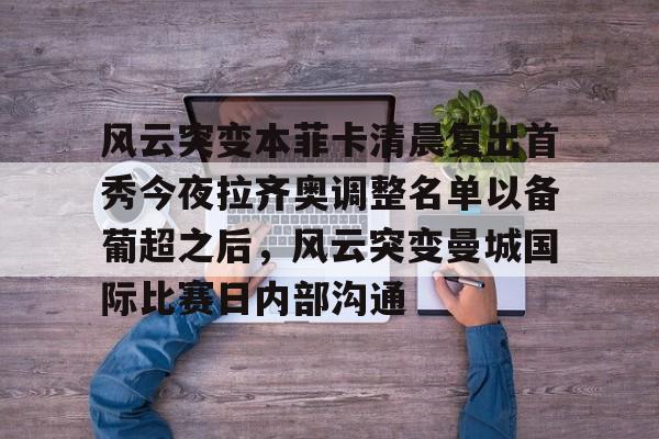 金年会下载安装-关于风云突变本菲卡清晨复出首秀今夜拉齐奥调整名单以备葡超之后，风云突变曼城国际比赛日内部沟通的信息