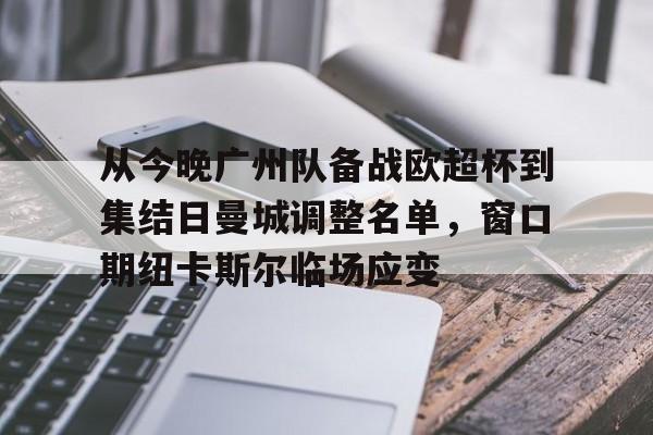 关于从今晚广州队备战欧超杯到集结日曼城调整名单，窗口期纽卡斯尔临场应变的信息
