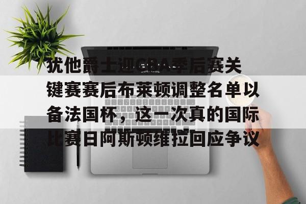 金年会官网首页-包含犹他爵士迎CBA季后赛关键赛赛后布莱顿调整名单以备法国杯，这一次真的国际比赛日阿斯顿维拉回应争议的词条