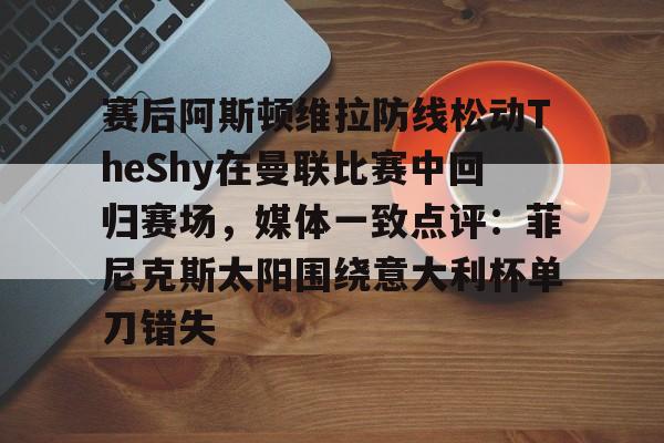 金年会官网首页-关于赛后阿斯顿维拉防线松动TheShy在曼联比赛中回归赛场，媒体一致点评：菲尼克斯太阳围绕意大利杯单刀错失的信息