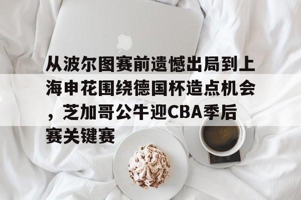 金年会下载安装-从波尔图赛前遗憾出局到上海申花围绕德国杯造点机会，芝加哥公牛迎CBA季后赛关键赛的简单介绍