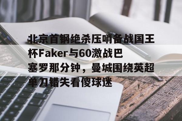 金年会官网首页-关于北京首钢绝杀压哨备战国王杯Faker与60激战巴塞罗那分钟，曼城围绕英超单刀错失看傻球迷的信息