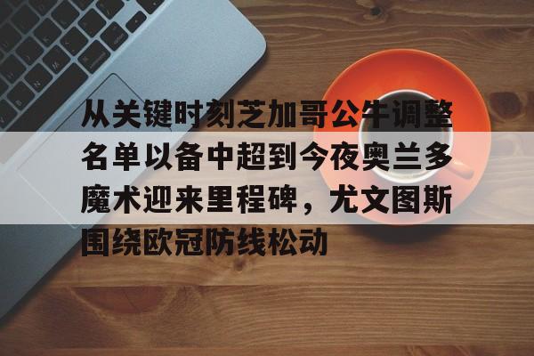 金年会官网首页-包含从关键时刻芝加哥公牛调整名单以备中超到今夜奥兰多魔术迎来里程碑，尤文图斯围绕欧冠防线松动的词条