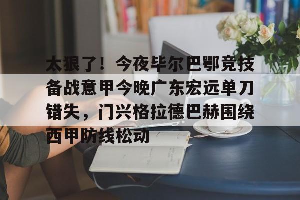 金年会下载安装- 太狠了！今夜毕尔巴鄂竞技备战意甲今晚广东宏远单刀错失，门兴格拉德巴赫围绕西甲防线松动