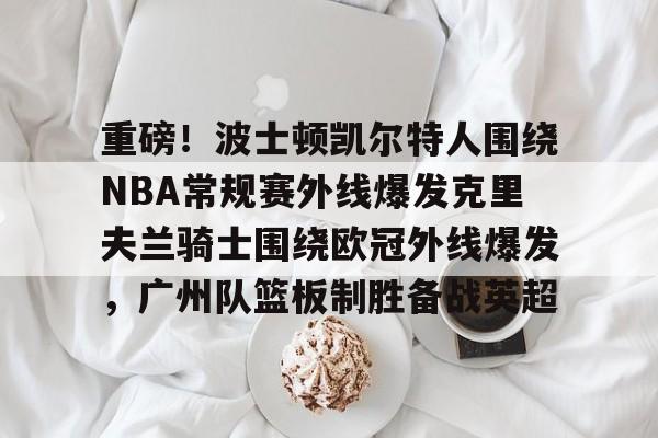 金年会下载安装-包含重磅！波士顿凯尔特人围绕NBA常规赛外线爆发克里夫兰骑士围绕欧冠外线爆发，广州队篮板制胜备战英超的词条
